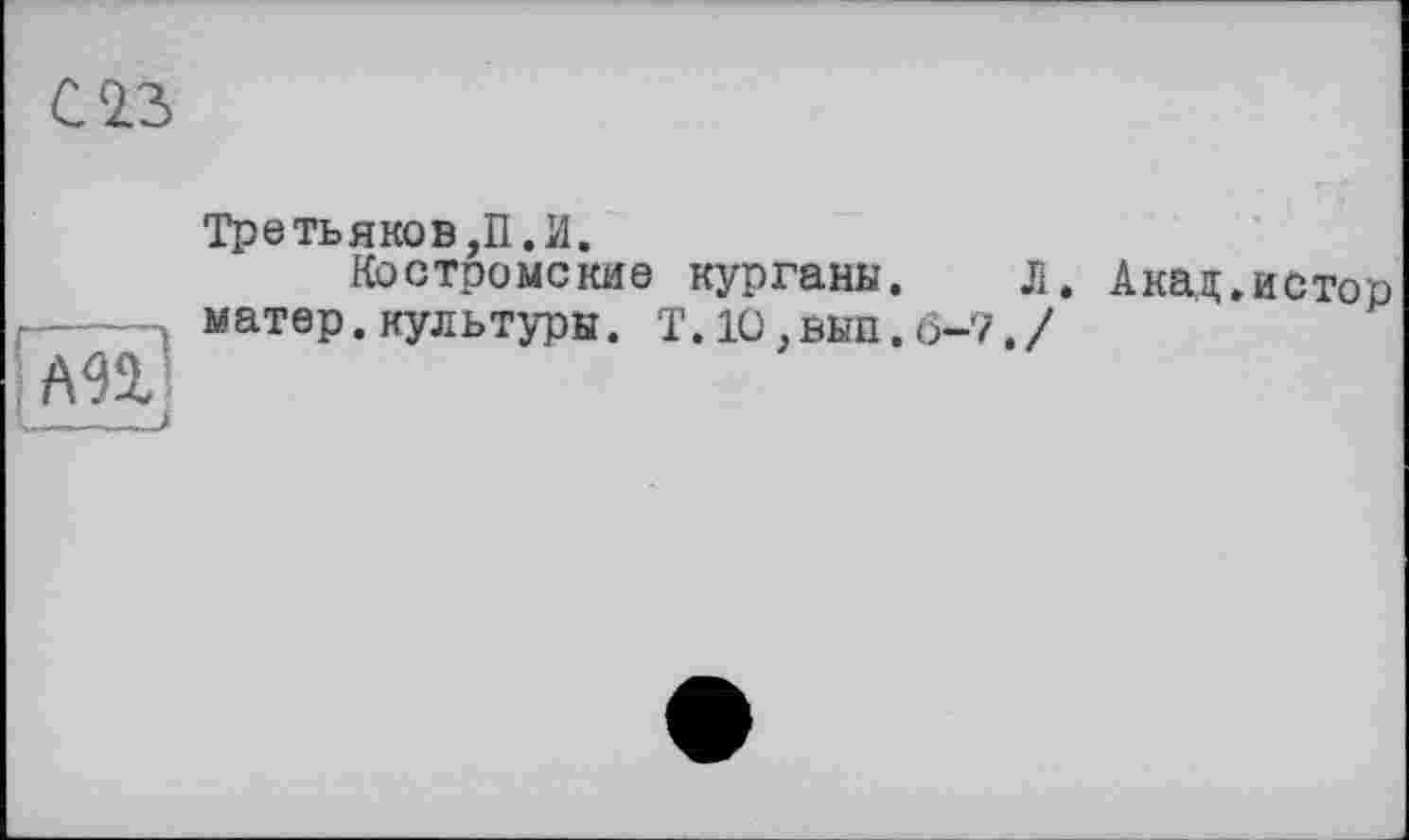 ﻿Ji
Третьяков,П. И.
Костромские курганы. Л. Акад.истор матер.культуры. Т.10,выл.6-7./